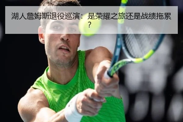 湖人詹姆斯退役巡演：是荣耀之旅还是战绩拖累？