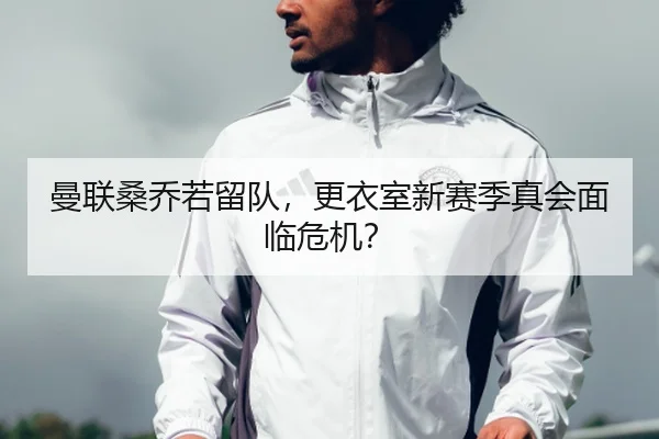 曼联桑乔若留队，更衣室新赛季真会面临危机？